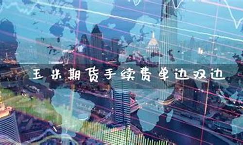 玉米期货入金有手续费嘛(玉米期货有哪些费用)_https://www.txjjpc.com__第1张