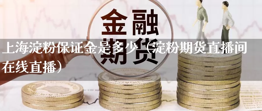 上海淀粉保证金是多少（淀粉期货直播间在线直播）_https://www.txjjpc.com_期货技术分析_第1张