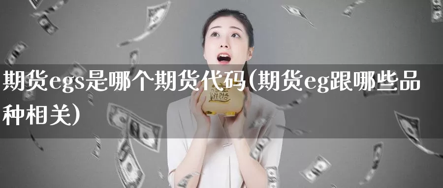 期货egs是哪个期货代码(期货eg跟哪些品种相关)_https://www.txjjpc.com_原油期货_第1张