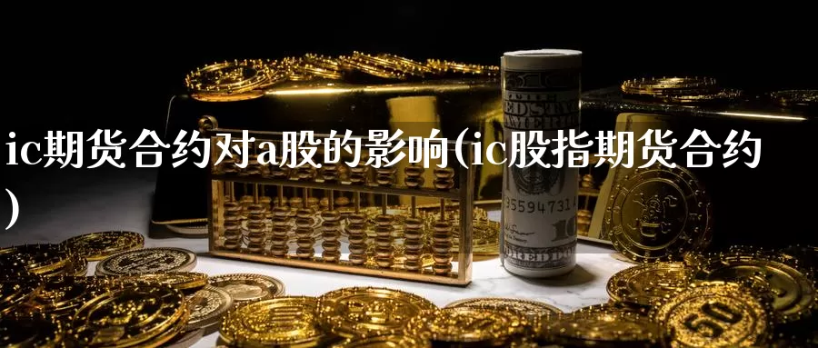 ic期货合约对a股的影响(ic股指期货合约)_https://www.txjjpc.com_期货技术分析_第1张