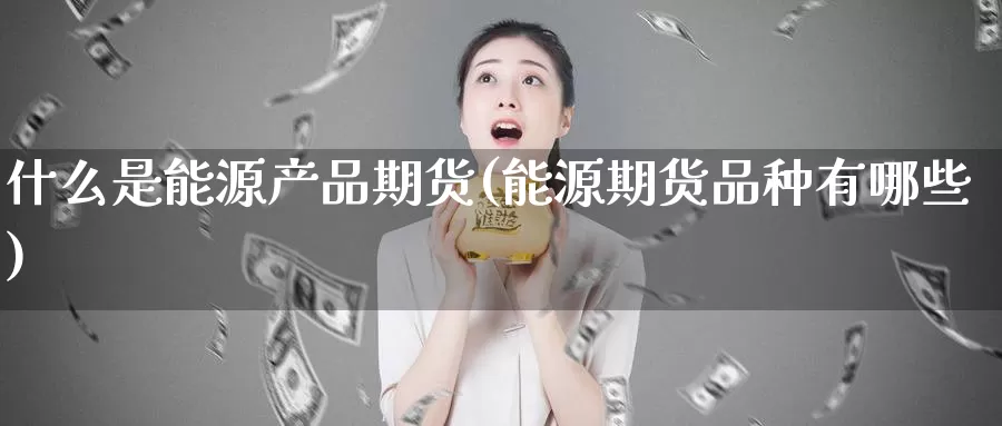 什么是能源产品期货(能源期货品种有哪些)_https://www.txjjpc.com_农产品期货_第1张