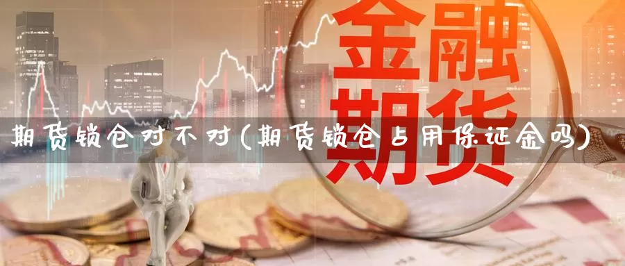 期货锁仓对不对(期货锁仓占用保证金吗)_https://www.txjjpc.com_原油期货_第1张