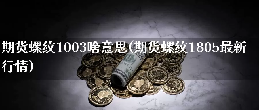 期货螺纹1003啥意思(期货螺纹1805最新行情)_https://www.txjjpc.com_期货技术分析_第1张