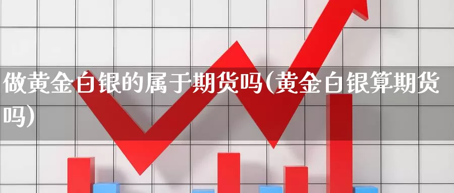 做黄金白银的属于期货吗(黄金白银算期货吗)_https://www.txjjpc.com_期货行业分析_第1张