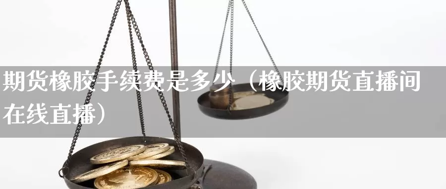 期货橡胶手续费是多少（橡胶期货直播间在线直播）_https://www.txjjpc.com_农产品期货_第1张