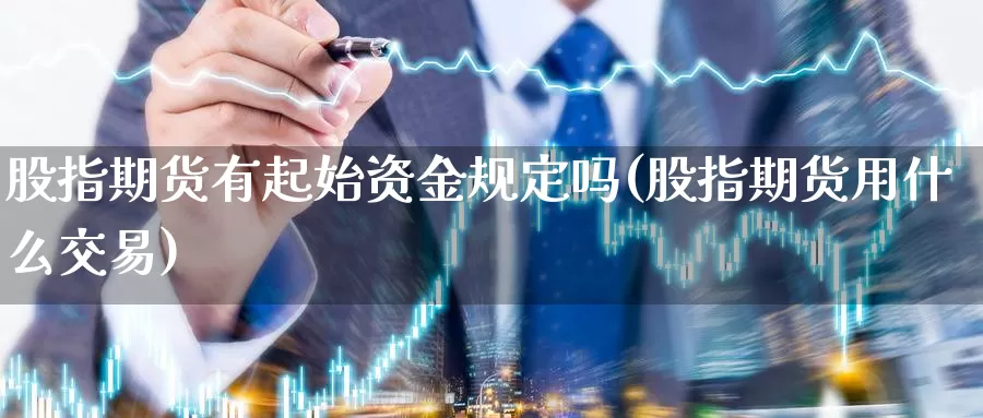 股指期货有起始资金规定吗(股指期货用什么交易)_https://www.txjjpc.com_期货技术分析_第1张