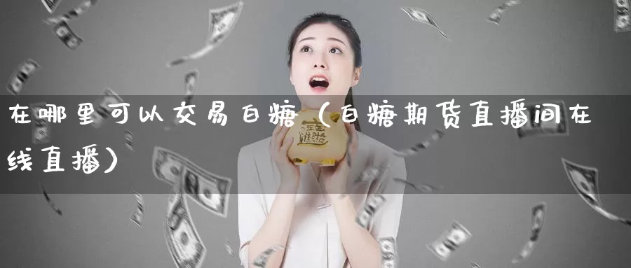 在哪里可以交易白糖（白糖期货直播间在线直播）_https://www.txjjpc.com_期货技术分析_第1张