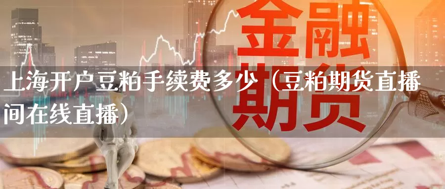 上海开户豆粕手续费多少（豆粕期货直播间在线直播）_https://www.txjjpc.com_农产品期货_第1张