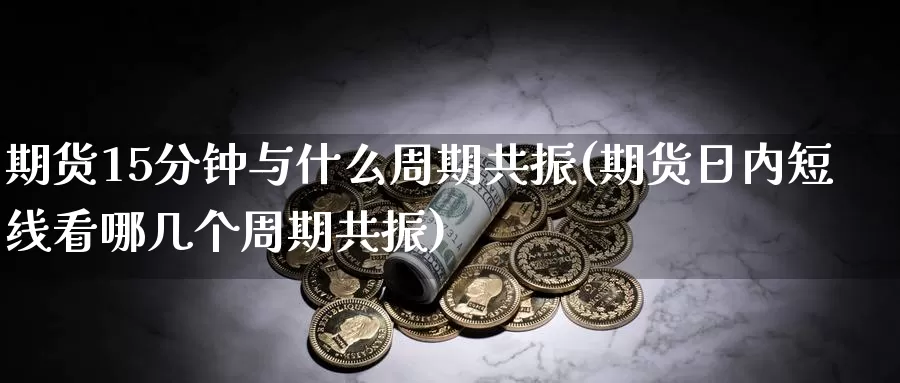 期货15分钟与什么周期共振(期货日内短线看哪几个周期共振)_https://www.txjjpc.com_期货科普_第1张