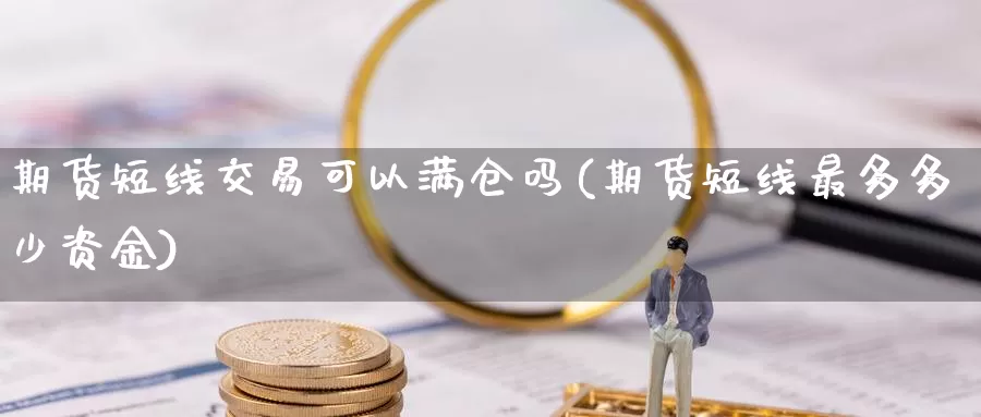 期货短线交易可以满仓吗(期货短线最多多少资金)_https://www.txjjpc.com_期货技术分析_第1张