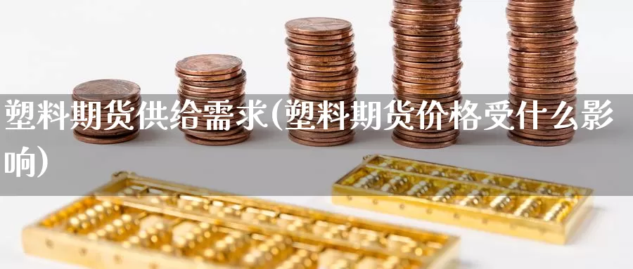 塑料期货供给需求(塑料期货价格受什么影响)_https://www.txjjpc.com_期货行业分析_第1张