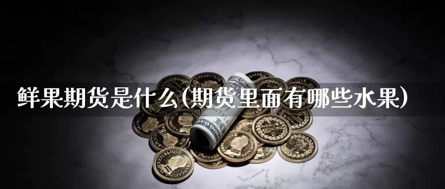 鲜果期货是什么(期货里面有哪些水果)_https://www.txjjpc.com_农产品期货_第1张