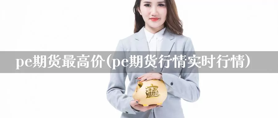 pe期货最高价(pe期货行情实时行情)_https://www.txjjpc.com_原油期货_第1张