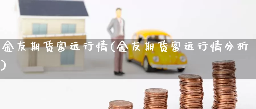 金友期货富远行情(金友期货富远行情分析)_https://www.txjjpc.com_黄金期货_第1张