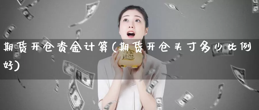 期货开仓资金计算(期货开仓头寸多少比例好)_https://www.txjjpc.com_农产品期货_第1张