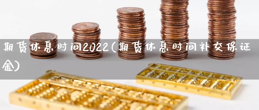 期货休息时间2022(期货休息时间补交保证金)_https://www.txjjpc.com_期货行业分析_第1张