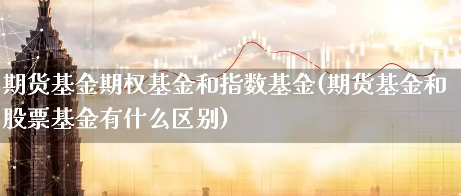 期货基金期权基金和指数基金(期货基金和股票基金有什么区别)_https://www.txjjpc.com_股指期货_第1张