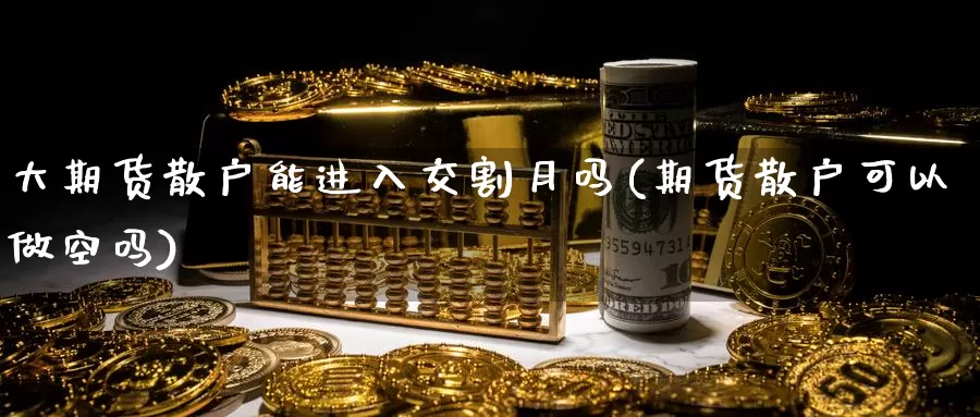 大期货散户能进入交割月吗(期货散户可以做空吗)_https://www.txjjpc.com_期货技术分析_第1张