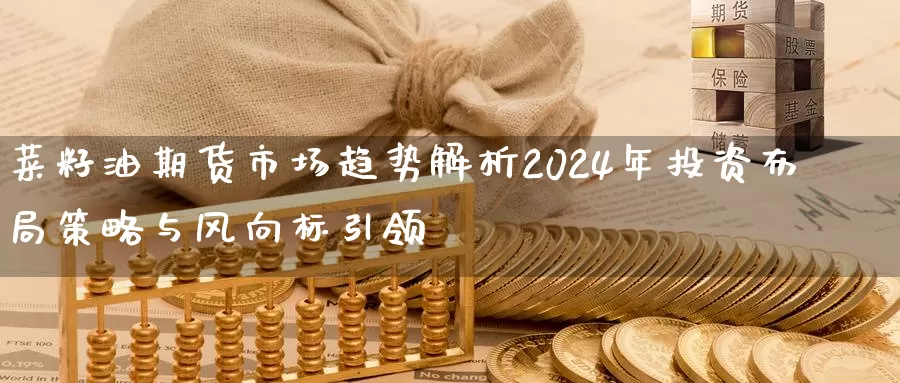 菜籽油期货市场趋势解析2024年投资布局策略与风向标引领_https://www.txjjpc.com_股指期货_第1张