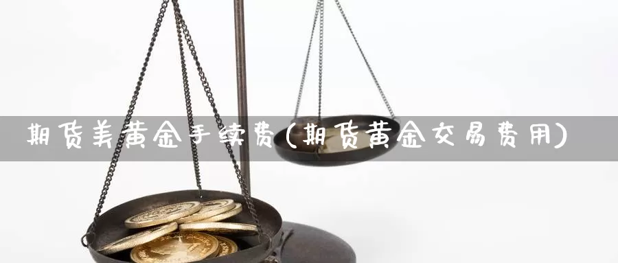 期货美黄金手续费(期货黄金交易费用)_https://www.txjjpc.com_农产品期货_第1张