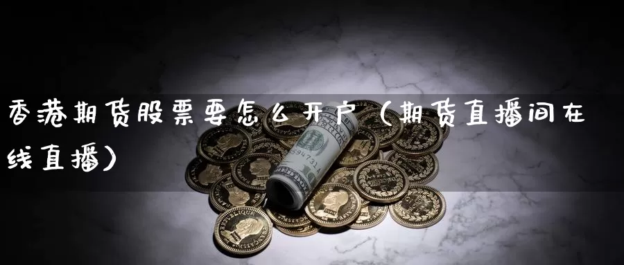 香港期货股票要怎么开户（期货直播间在线直播）_https://www.txjjpc.com_农产品期货_第1张