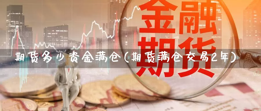 期货多少资金满仓(期货满仓交易2年)_https://www.txjjpc.com_原油期货_第1张