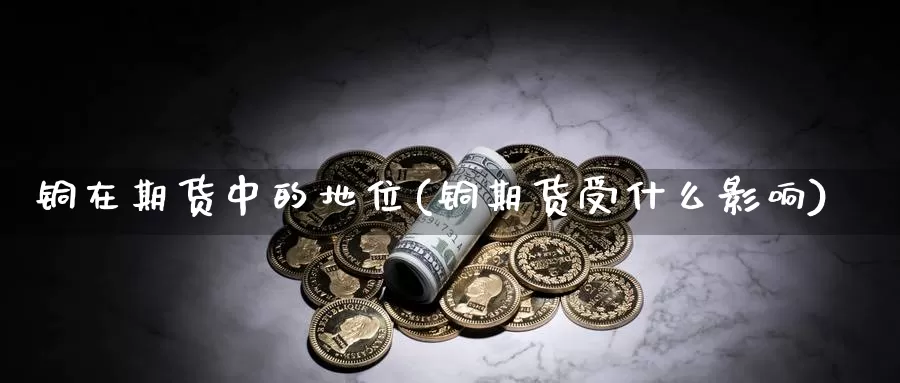 铜在期货中的地位(铜期货受什么影响)_https://www.txjjpc.com_黄金期货_第1张