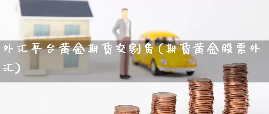 外汇平台黄金期货交割费(期货黄金股票外汇)_https://www.txjjpc.com_期货科普_第1张