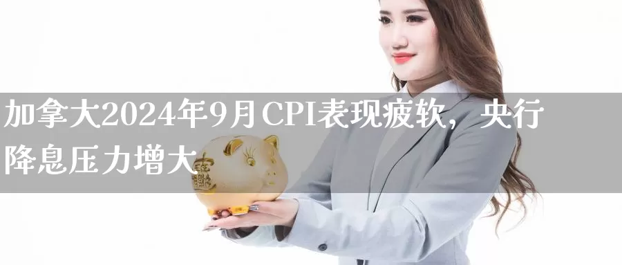 加拿大2024年9月CPI表现疲软，央行降息压力增大_https://www.txjjpc.com_股指期货_第1张