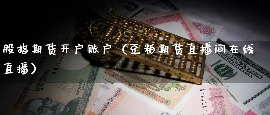 股指期货开户账户（豆粕期货直播间在线直播）_https://www.txjjpc.com_期货行业分析_第1张