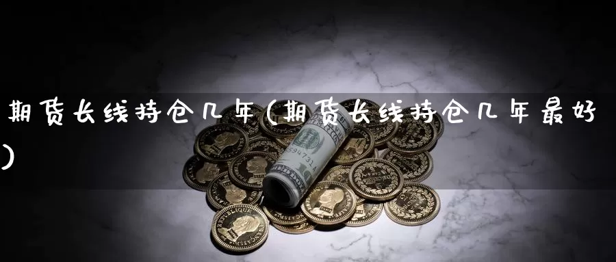 期货长线持仓几年(期货长线持仓几年最好)_https://www.txjjpc.com_期货科普_第1张