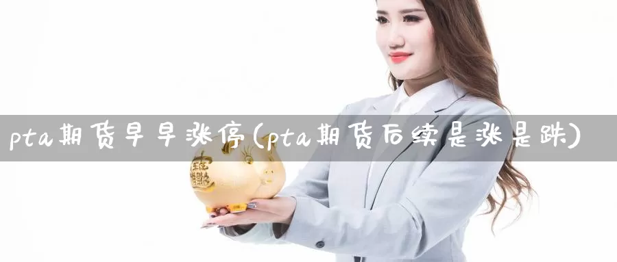 pta期货早早涨停(pta期货后续是涨是跌)_https://www.txjjpc.com_农产品期货_第1张