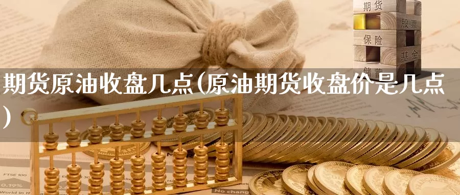 期货原油收盘几点(原油期货收盘价是几点)_https://www.txjjpc.com_黄金期货_第1张