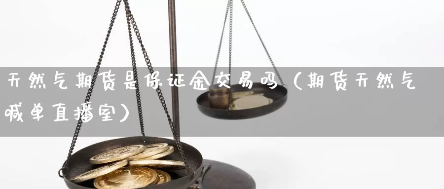 天然气期货是保证金交易吗（期货天然气喊单直播室）_https://www.txjjpc.com_期货科普_第1张