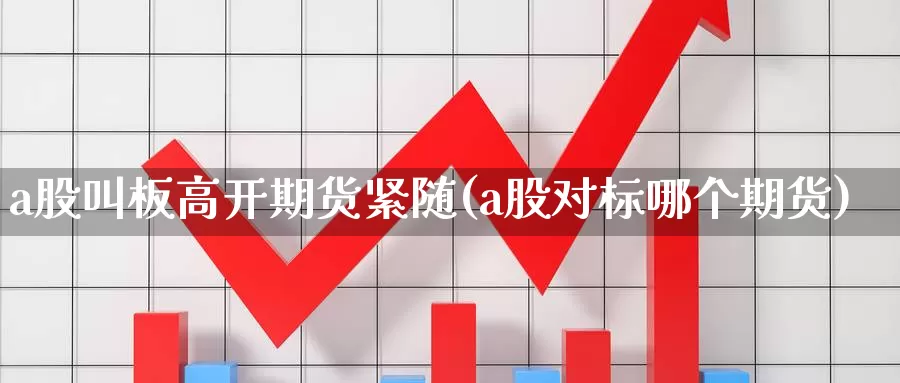 a股叫板高开期货紧随(a股对标哪个期货)_https://www.txjjpc.com_原油期货_第1张