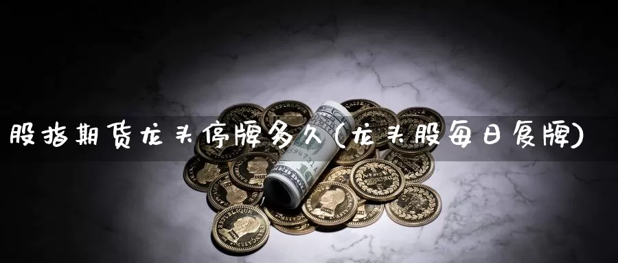 股指期货龙头停牌多久(龙头股每日复牌)_https://www.txjjpc.com_期货科普_第1张