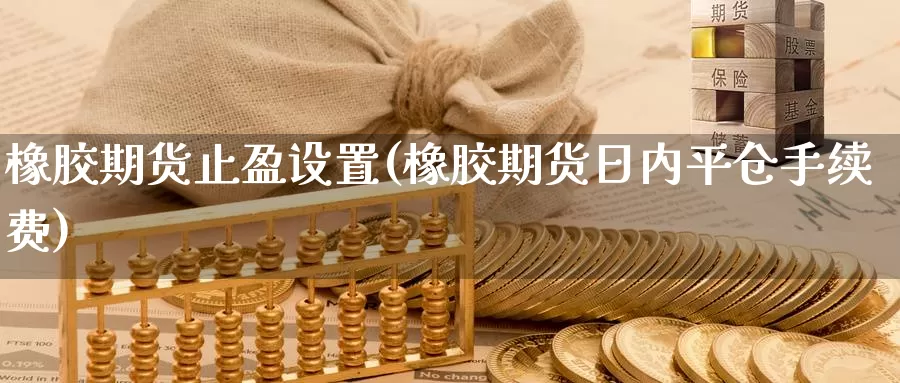 橡胶期货止盈设置(橡胶期货日内平仓手续费)_https://www.txjjpc.com_期货技术分析_第1张