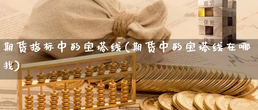 期货指标中的宝塔线(期货中的宝塔线在哪找)_https://www.txjjpc.com_农产品期货_第1张