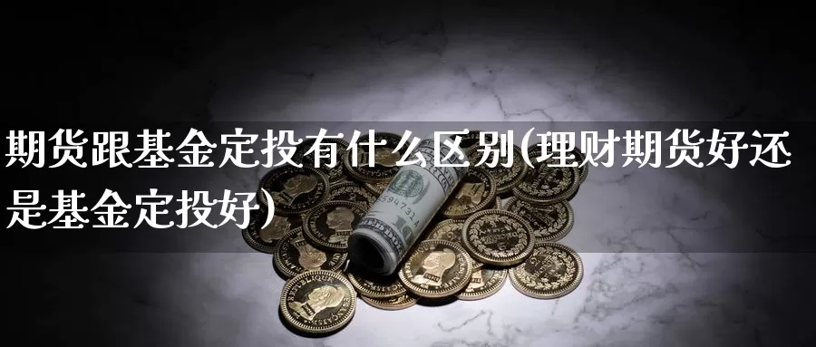 期货跟基金定投有什么区别(理财期货好还是基金定投好)_https://www.txjjpc.com_股指期货_第1张