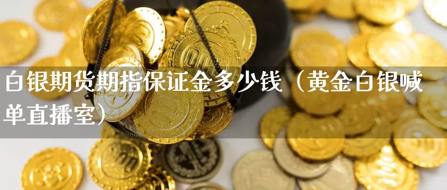 白银期货期指保证金多少钱（黄金白银喊单直播室）_https://www.txjjpc.com_期货技术分析_第1张