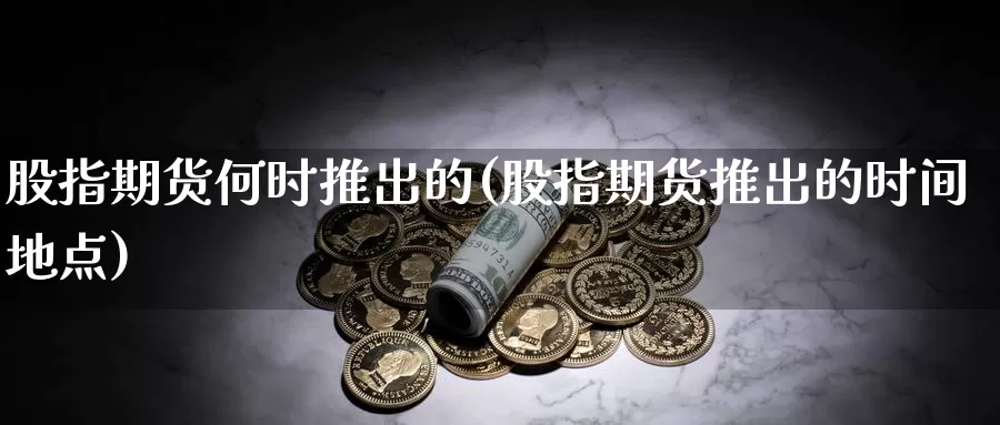 股指期货何时推出的(股指期货推出的时间地点)_https://www.txjjpc.com_期货技术分析_第1张