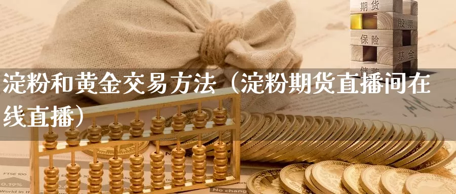 淀粉和黄金交易方法（淀粉期货直播间在线直播）_https://www.txjjpc.com_期货技术分析_第1张