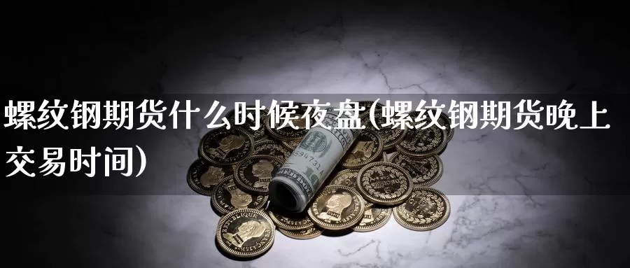 螺纹钢期货什么时候夜盘(螺纹钢期货晚上交易时间)_https://www.txjjpc.com_期货科普_第1张