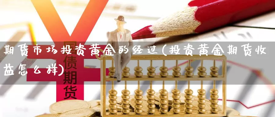 期货市场投资黄金的经过(投资黄金期货收益怎么样)_https://www.txjjpc.com_农产品期货_第1张