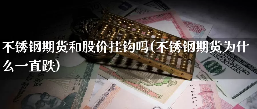 不锈钢期货和股价挂钩吗(不锈钢期货为什么一直跌)_https://www.txjjpc.com_黄金期货_第1张