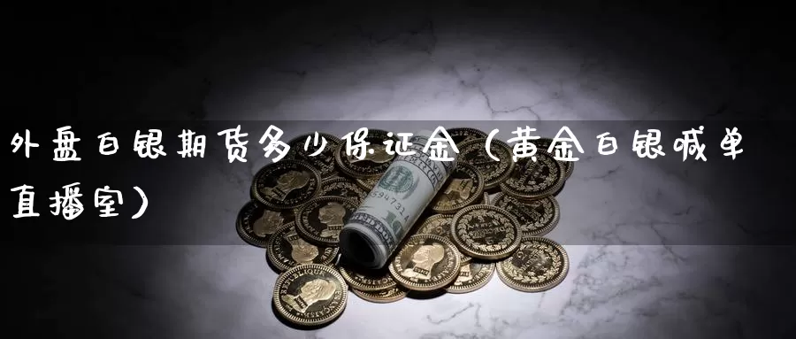 外盘白银期货多少保证金（黄金白银喊单直播室）_https://www.txjjpc.com_期货科普_第1张