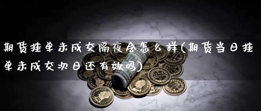 期货挂单未成交隔夜会怎么样(期货当日挂单未成交次日还有效吗)_https://www.txjjpc.com_期货行业分析_第1张