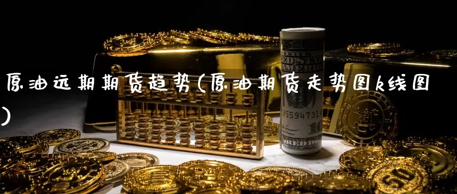 原油远期期货趋势(原油期货走势图k线图)_https://www.txjjpc.com_黄金期货_第1张