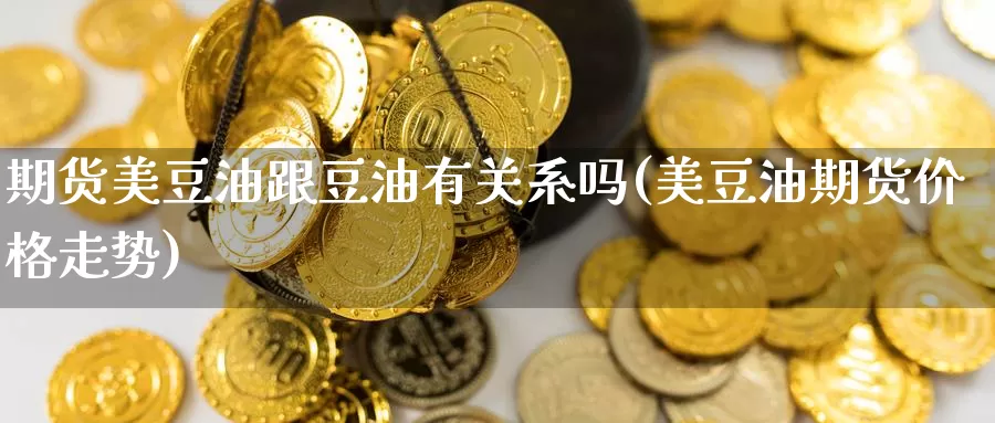 期货美豆油跟豆油有关系吗(美豆油期货价格走势)_https://www.txjjpc.com_黄金期货_第1张