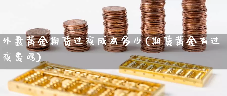 外盘黄金期货过夜成本多少(期货黄金有过夜费吗)_https://www.txjjpc.com_期货行业分析_第1张